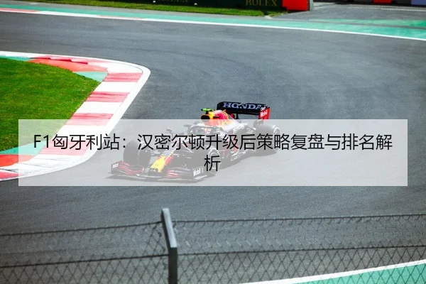 F1匈牙利站：汉密尔顿升级后策略复盘与排名解析