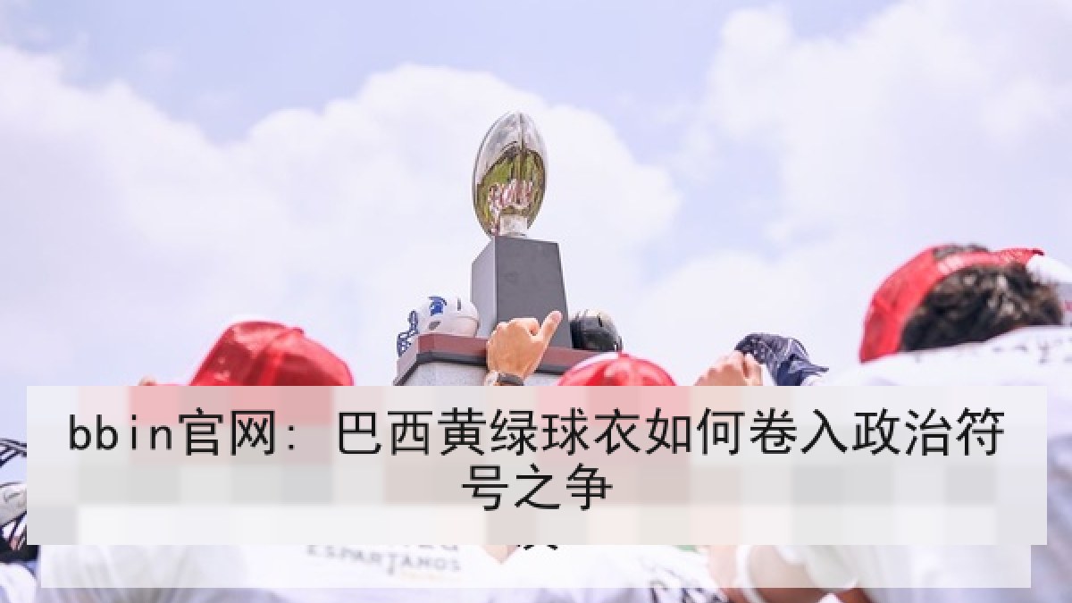 bbin官网: 巴西黄绿球衣如何卷入政治符号之争 bbin官网: 巴西黄绿球衣如何卷入政治符号之争