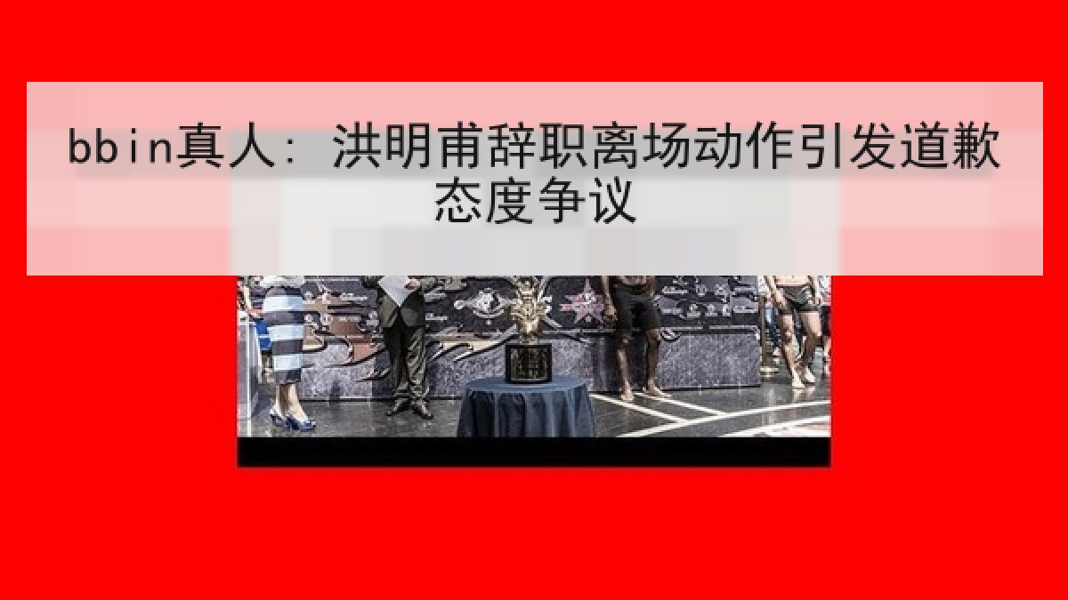 bbin真人: 洪明甫辞职离场动作引发道歉态度争议 bbin真人: 洪明甫辞职离场动作引发道歉态度争议