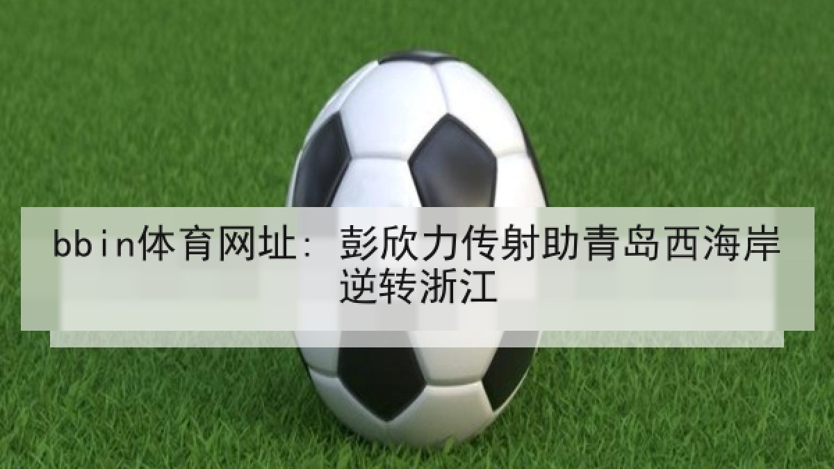 bbin体育网址: 彭欣力传射助青岛西海岸逆转浙江