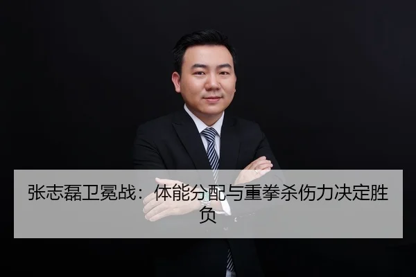 张志磊卫冕战：体能分配与重拳杀伤力决定胜负