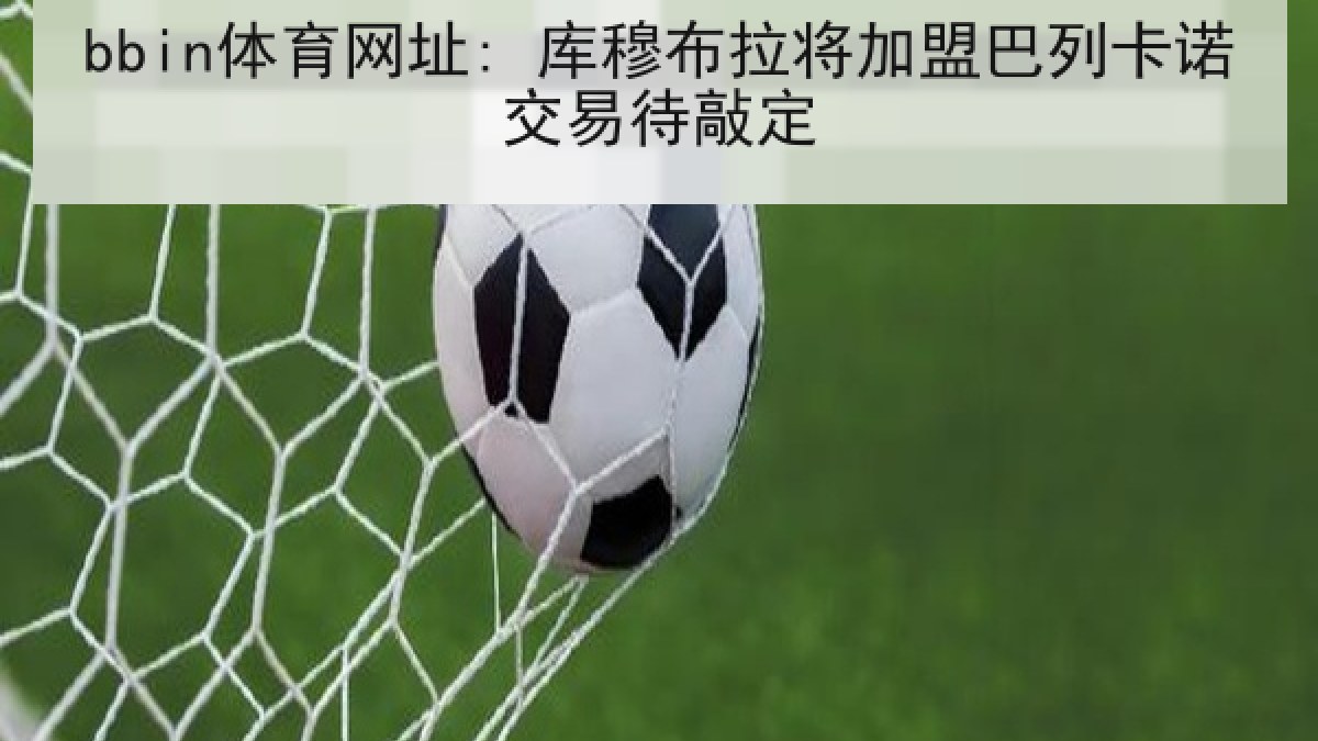 bbin体育网址: 库穆布拉将加盟巴列卡诺交易待敲定