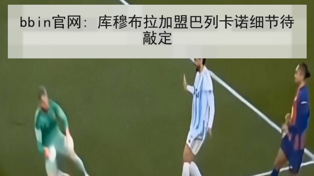 bbin官网: 库穆布拉加盟巴列卡诺细节待敲定