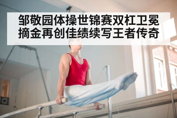 邹敬园体操世锦赛双杠卫冕摘金再创佳绩续写王者传奇