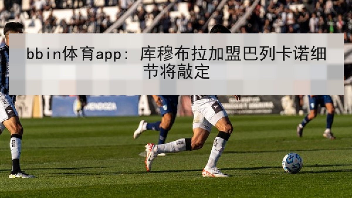 bbin体育app: 库穆布拉加盟巴列卡诺细节将敲定