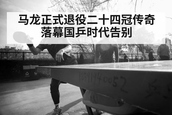 马龙正式退役二十四冠传奇落幕国乒时代告别