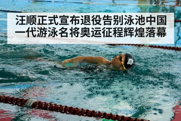 汪顺正式宣布退役告别泳池中国一代游泳名将奥运征程辉煌落幕
