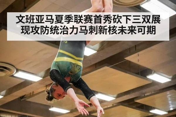 文班亚马夏季联赛首秀砍下三双展现攻防统治力马刺新核未来可期