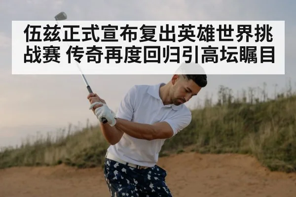 伍兹正式宣布复出英雄世界挑战赛 传奇再度回归引高坛瞩目