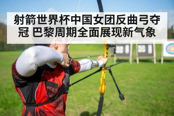 射箭世界杯中国女团反曲弓夺冠 巴黎周期全面展现新气象