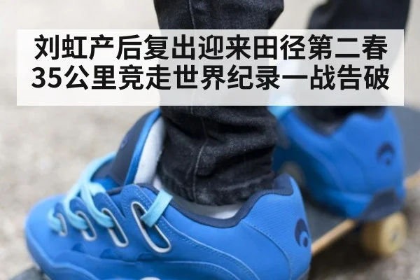 刘虹产后复出迎来田径第二春 35公里竞走世界纪录一战告破