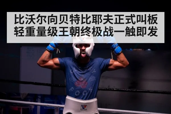 比沃尔向贝特比耶夫正式叫板轻重量级王朝终极战一触即发